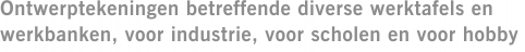 Ontwerptekeningen betreffende diverse werktafels en werkbanken, voor industrie, voor scholen en voor hobby