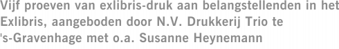 Vijf proeven van exlibris-druk aan belangstellenden in het Exlibris, aangeboden door N.V. Drukkerij Trio te 's-Gravenhage met o.a. Susanne Heynemann