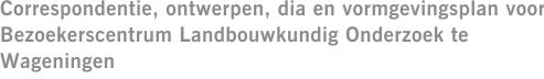 Correspondentie, ontwerpen, dia en vormgevingsplan voor Bezoekerscentrum Landbouwkundig Onderzoek te Wageningen