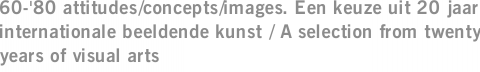 60-'80 attitudes/concepts/images. Een keuze uit 20 jaar internationale beeldende kunst / A selection from twenty years of visual arts