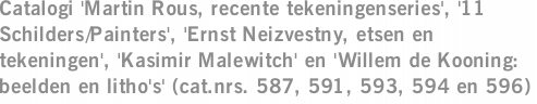 Catalogi 'Martin Rous, recente tekeningenseries', '11 Schilders/Painters', 'Ernst Neizvestny, etsen en tekeningen', 'Kasimir Malewitch' en 'Willem de Kooning: beelden en litho's' (cat.nrs. 587, 591, 593, 594 en 596)