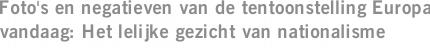 Foto's en negatieven van de tentoonstelling Europa vandaag: Het lelijke gezicht van nationalisme