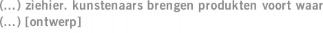 (...) ziehier. kunstenaars brengen produkten voort waar (...) [ontwerp]