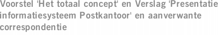 Voorstel 'Het totaal concept' en Verslag 'Presentatie informatiesysteem Postkantoor' en aanverwante correspondentie