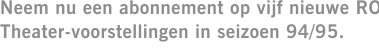 Neem nu een abonnement op vijf nieuwe RO Theater-voorstellingen in seizoen 94/95.