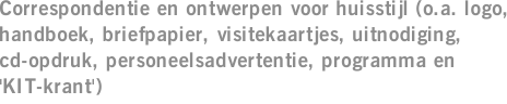 Correspondentie en ontwerpen voor huisstijl (o.a. logo, handboek, briefpapier, visitekaartjes, uitnodiging, cd-opdruk, personeelsadvertentie, programma en 'KIT-krant')