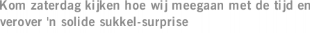 Kom zaterdag kijken hoe wij meegaan met de tijd en verover 'n solide sukkel-surprise