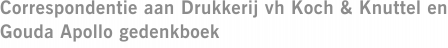 Correspondentie aan Drukkerij vh Koch & Knuttel en Gouda Apollo gedenkboek