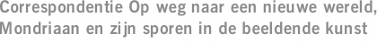 Correspondentie Op weg naar een nieuwe wereld, Mondriaan en zijn sporen in de beeldende kunst