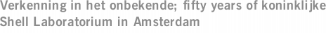 Verkenning in het onbekende; fifty years of koninklijke Shell Laboratorium in Amsterdam
