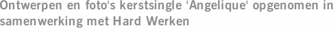 Ontwerpen en foto's kerstsingle 'Angelique' opgenomen in samenwerking met Hard Werken