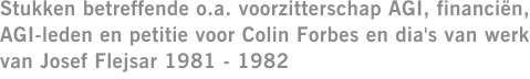 Stukken betreffende o.a. voorzitterschap AGI, financiën, AGI-leden en petitie voor Colin Forbes en dia's van werk van Josef Flejsar 1981 - 1982