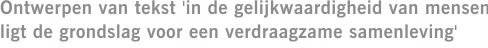 Ontwerpen van tekst 'in de gelijkwaardigheid van mensen ligt de grondslag voor een verdraagzame samenleving'