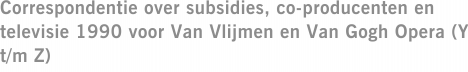Correspondentie over subsidies, co-producenten en televisie 1990 voor Van Vlijmen en Van Gogh Opera (Y t/m Z)