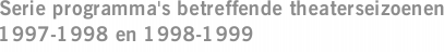 Serie programma's betreffende theaterseizoenen 1997-1998 en 1998-1999