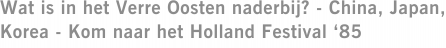 Wat is in het Verre Oosten naderbij? - China, Japan, Korea - Kom naar het Holland Festival ‘85