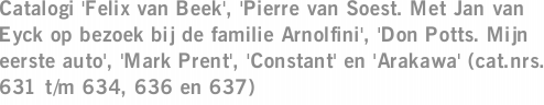 Catalogi 'Felix van Beek', 'Pierre van Soest. Met Jan van Eyck op bezoek bij de familie Arnolfini', 'Don Potts. Mijn eerste auto', 'Mark Prent', 'Constant' en 'Arakawa' (cat.nrs. 631 t/m 634, 636 en 637)