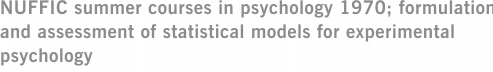 NUFFIC summer courses in psychology 1970; formulation and assessment of statistical models for experimental psychology