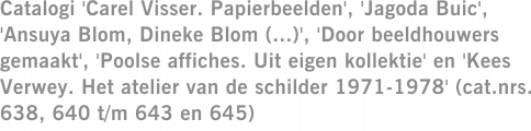 Catalogi 'Carel Visser. Papierbeelden', 'Jagoda Buic', 'Ansuya Blom, Dineke Blom (...)', 'Door beeldhouwers gemaakt', 'Poolse affiches. Uit eigen kollektie' en 'Kees Verwey. Het atelier van de schilder 1971-1978' (cat.nrs. 638, 640 t/m 643 en 645)