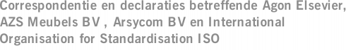 Correspondentie en declaraties betreffende Agon Elsevier, AZS Meubels BV , Arsycom BV en International Organisation for Standardisation ISO