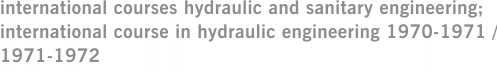 international courses hydraulic and sanitary engineering; international course in hydraulic engineering 1970-1971 / 1971-1972
