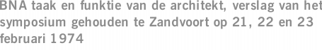 BNA taak en funktie van de architekt, verslag van het symposium gehouden te Zandvoort op 21, 22 en 23 februari 1974