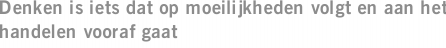 Denken is iets dat op moeilijkheden volgt en aan het handelen vooraf gaat