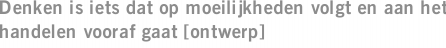 Denken is iets dat op moeilijkheden volgt en aan het handelen vooraf gaat [ontwerp]