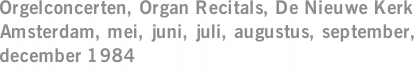 Orgelconcerten, Organ Recitals, De Nieuwe Kerk Amsterdam, mei, juni, juli, augustus, september, december 1984