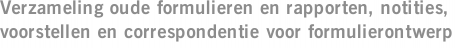 Verzameling oude formulieren en rapporten, notities, voorstellen en correspondentie voor formulierontwerp
