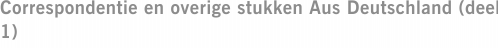 Correspondentie en overige stukken Aus Deutschland (deel 1)