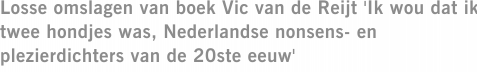 Losse omslagen van boek Vic van de Reijt 'Ik wou dat ik twee hondjes was, Nederlandse nonsens- en plezierdichters van de 20ste eeuw'