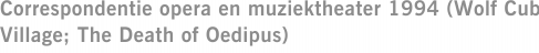 Correspondentie opera en muziektheater 1994 (Wolf Cub Village; The Death of Oedipus)
