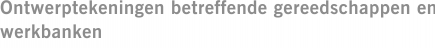 Ontwerptekeningen betreffende gereedschappen en werkbanken