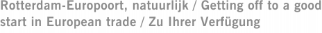 Rotterdam-Europoort, natuurlijk / Getting off to a good start in European trade / Zu Ihrer Verfügung