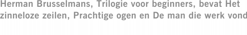 Herman Brusselmans, Trilogie voor beginners, bevat Het zinneloze zeilen, Prachtige ogen en De man die werk vond