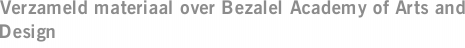 Verzameld materiaal over Bezalel Academy of Arts and Design