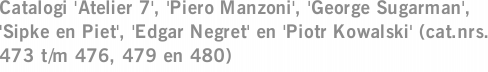 Catalogi 'Atelier 7', 'Piero Manzoni', 'George Sugarman', 'Sipke en Piet', 'Edgar Negret' en 'Piotr Kowalski' (cat.nrs. 473 t/m 476, 479 en 480)