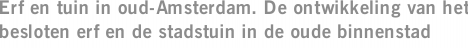 Erf en tuin in oud-Amsterdam. De ontwikkeling van het besloten erf en de stadstuin in de oude binnenstad