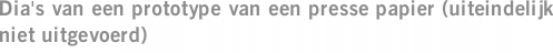 Dia's van een prototype van een presse papier (uiteindelijk niet uitgevoerd)