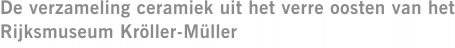 De verzameling ceramiek uit het verre oosten van het Rijksmuseum Kröller-Müller