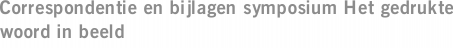 Correspondentie en bijlagen symposium Het gedrukte woord in beeld