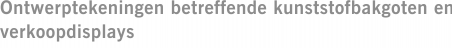 Ontwerptekeningen betreffende kunststofbakgoten en verkoopdisplays