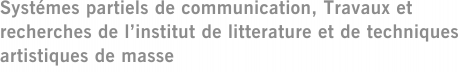 Systémes partiels de communication, Travaux et recherches de l’institut de litterature et de techniques artistiques de masse