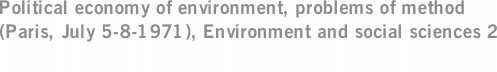 Political economy of environment, problems of method (Paris, July 5-8-1971), Environment and social sciences 2