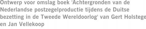 Ontwerp voor omslag boek 'Achtergronden van de Nederlandse postzegelproductie tijdens de Duitse bezetting in de Tweede Wereldoorlog' van Gert Holstege en Jan Vellekoop
