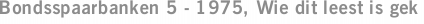Bondsspaarbanken 5 - 1975, Wie dit leest is gek