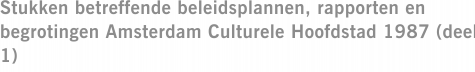 Stukken betreffende beleidsplannen, rapporten en begrotingen Amsterdam Culturele Hoofdstad 1987 (deel 1)