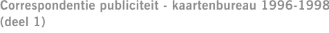 Correspondentie publiciteit - kaartenbureau 1996-1998 (deel 1)