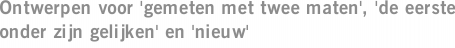 Ontwerpen voor 'gemeten met twee maten', 'de eerste onder zijn gelijken' en 'nieuw'